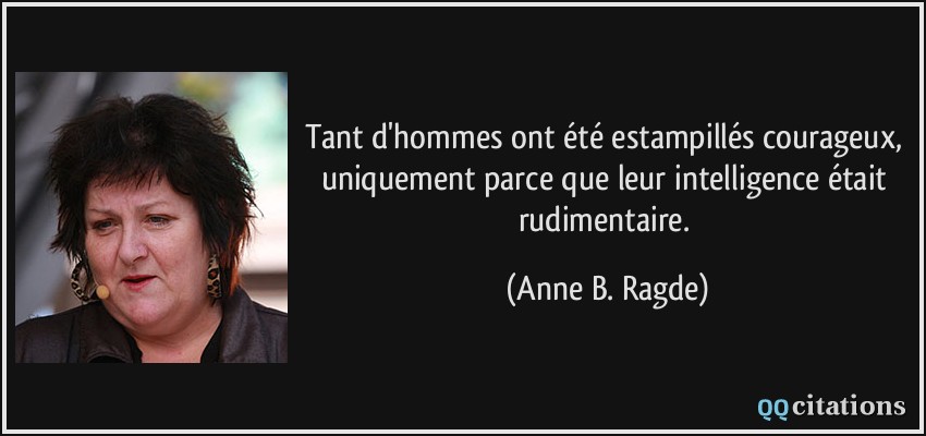 Tant d'hommes ont été estampillés courageux, uniquement parce que leur intelligence était rudimentaire.  - Anne B. Ragde