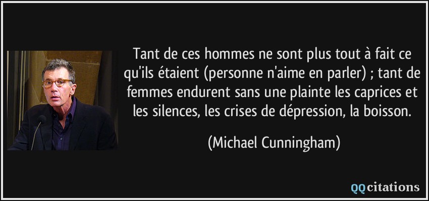 Tant de ces hommes ne sont plus tout à fait ce qu'ils étaient (personne n'aime en parler) ; tant de femmes endurent sans une plainte les caprices et les silences, les crises de dépression, la boisson.  - Michael Cunningham