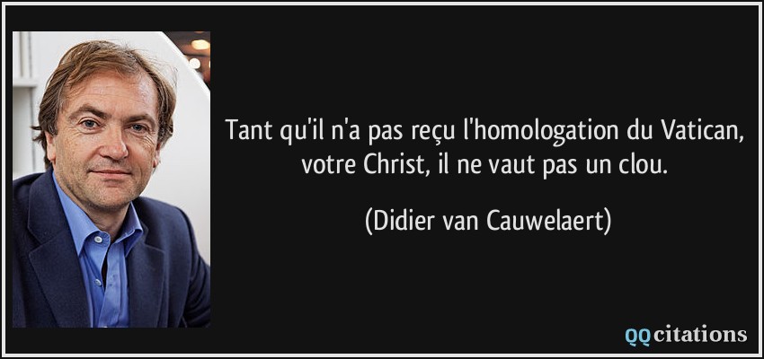 Tant qu'il n'a pas reçu l'homologation du Vatican, votre Christ, il ne vaut pas un clou.  - Didier van Cauwelaert
