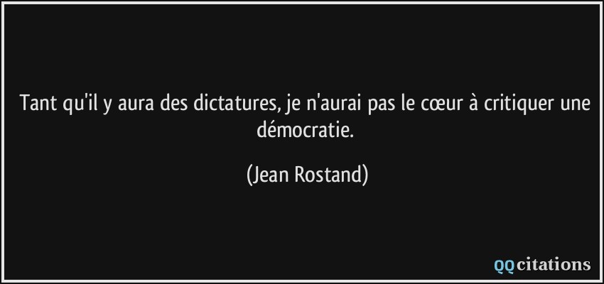 Tant qu'il y aura des dictatures, je n'aurai pas le cœur à critiquer une démocratie.  - Jean Rostand