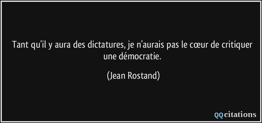 Tant qu'il y aura des dictatures, je n'aurais pas le cœur de critiquer une démocratie.  - Jean Rostand