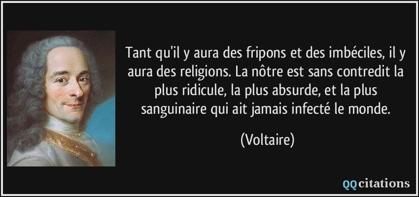 Tant qu'il y aura des fripons et des imbéciles, il y aura des religions. La nôtre est sans contredit la plus ridicule, la plus absurde, et la plus sanguinaire qui ait jamais infecté le monde.  - Voltaire
