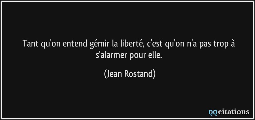Tant qu'on entend gémir la liberté, c'est qu'on n'a pas trop à s'alarmer pour elle.  - Jean Rostand