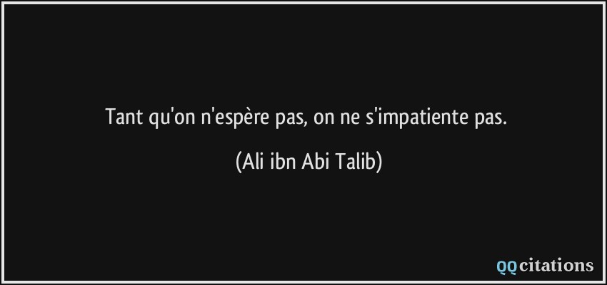 Tant qu'on n'espère pas, on ne s'impatiente pas.  - Ali ibn Abi Talib