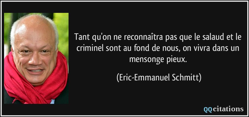 Tant qu'on ne reconnaîtra pas que le salaud et le criminel sont au fond de nous, on vivra dans un mensonge pieux.  - Eric-Emmanuel Schmitt