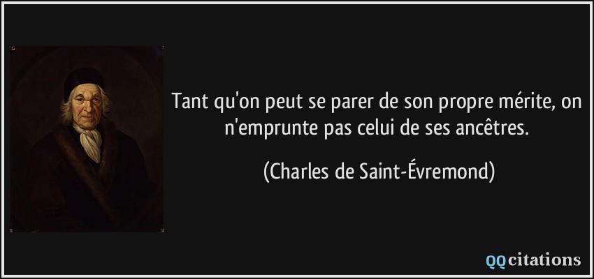 Tant qu'on peut se parer de son propre mérite, on n'emprunte pas celui de ses ancêtres.  - Charles de Saint-Évremond