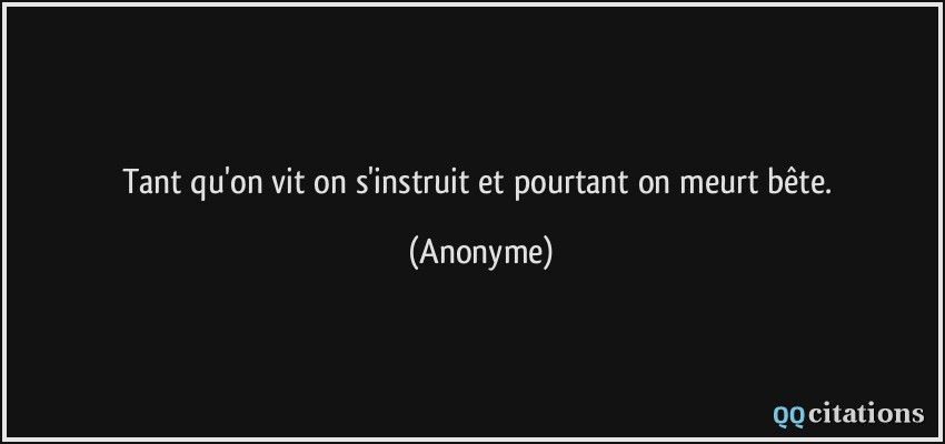 Tant qu'on vit on s'instruit et pourtant on meurt bête.  - Anonyme