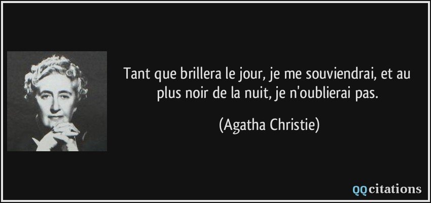Tant que brillera le jour, je me souviendrai, et au plus noir de la nuit, je n'oublierai pas.  - Agatha Christie