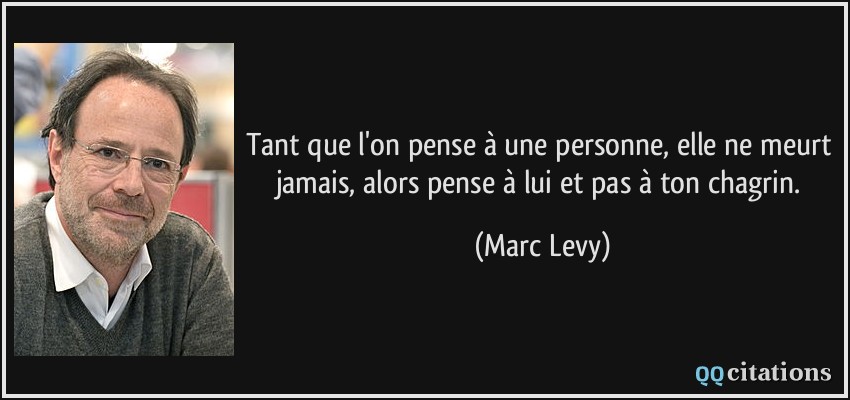 Tant que l'on pense à une personne, elle ne meurt jamais, alors pense à lui et pas à ton chagrin.  - Marc Levy