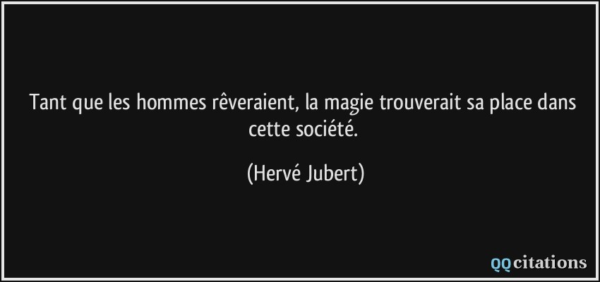 Tant que les hommes rêveraient, la magie trouverait sa place dans cette société.  - Hervé Jubert