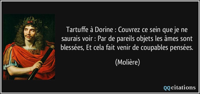Tartuffe à Dorine : Couvrez ce sein que je ne saurais voir : Par de pareils objets les âmes sont blessées, Et cela fait venir de coupables pensées.  - Molière