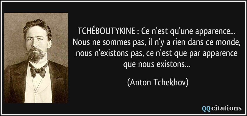 TCHÉBOUTYKINE : Ce n'est qu'une apparence... Nous ne sommes pas, il n'y a rien dans ce monde, nous n'existons pas, ce n'est que par apparence que nous existons...  - Anton Tchekhov