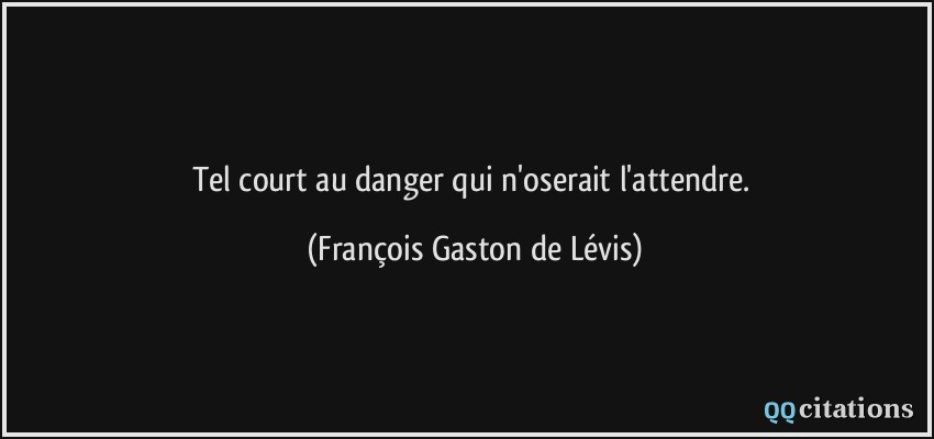Tel court au danger qui n'oserait l'attendre.  - François Gaston de Lévis