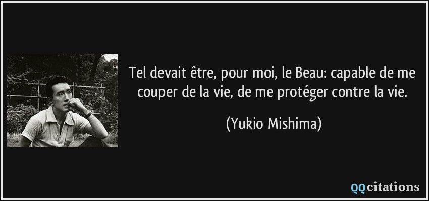 Tel devait être, pour moi, le Beau: capable de me couper de la vie, de me protéger contre la vie.  - Yukio Mishima