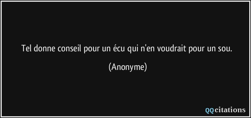 Tel donne conseil pour un écu qui n'en voudrait pour un sou.  - Anonyme