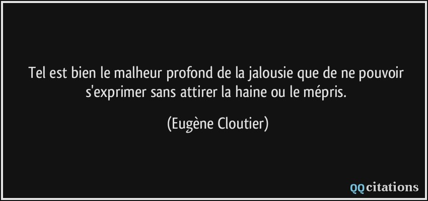 Tel est bien le malheur profond de la jalousie que de ne pouvoir s'exprimer sans attirer la haine ou le mépris.  - Eugène Cloutier
