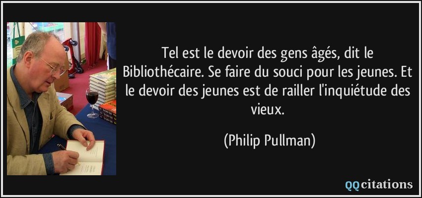 Tel est le devoir des gens âgés, dit le Bibliothécaire. Se faire du souci pour les jeunes. Et le devoir des jeunes est de railler l'inquiétude des vieux.  - Philip Pullman