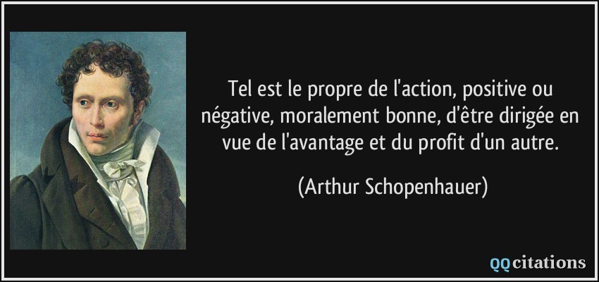 Tel est le propre de l'action, positive ou négative, moralement bonne, d'être dirigée en vue de l'avantage et du profit d'un autre.  - Arthur Schopenhauer