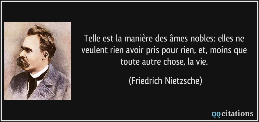 Telle est la manière des âmes nobles: elles ne veulent rien avoir pris pour rien, et, moins que toute autre chose, la vie.  - Friedrich Nietzsche