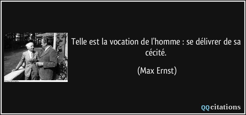 Telle est la vocation de l'homme : se délivrer de sa cécité.  - Max Ernst