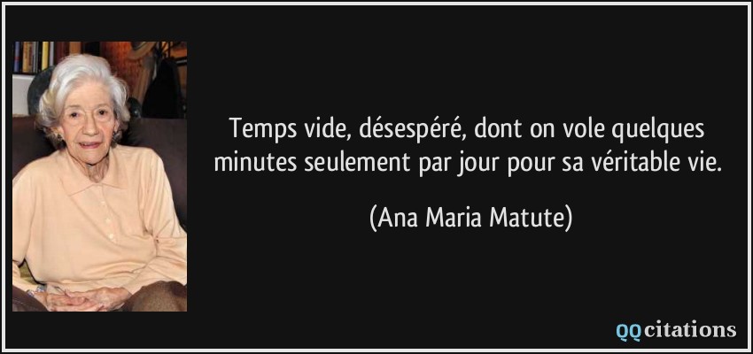 Temps vide, désespéré, dont on vole quelques minutes seulement par jour pour sa véritable vie.  - Ana Maria Matute