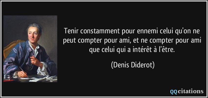 Tenir constamment pour ennemi celui qu'on ne peut compter pour ami, et ne compter pour ami que celui qui a intérêt à l'être.  - Denis Diderot