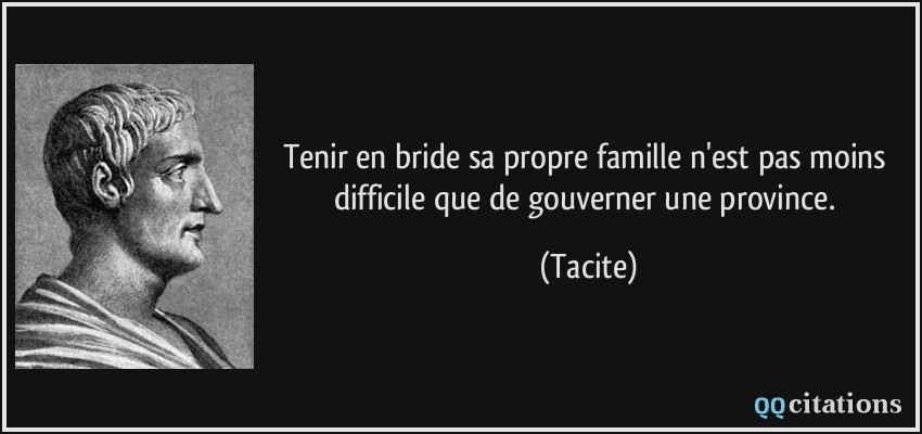 Tenir en bride sa propre famille n'est pas moins difficile que de gouverner une province.  - Tacite
