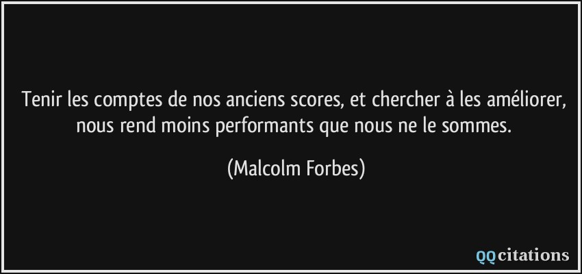Tenir les comptes de nos anciens scores, et chercher à les améliorer, nous rend moins performants que nous ne le sommes.  - Malcolm Forbes