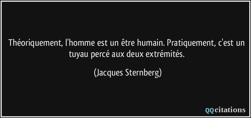 Théoriquement, l'homme est un être humain. Pratiquement, c'est un tuyau percé aux deux extrémités.  - Jacques Sternberg