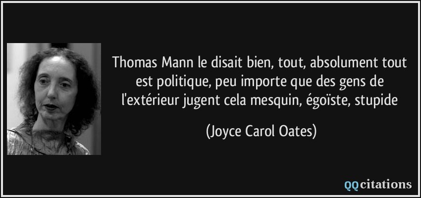 Thomas Mann le disait bien, tout, absolument tout est politique, peu importe que des gens de l'extérieur jugent cela mesquin, égoïste, stupide  - Joyce Carol Oates