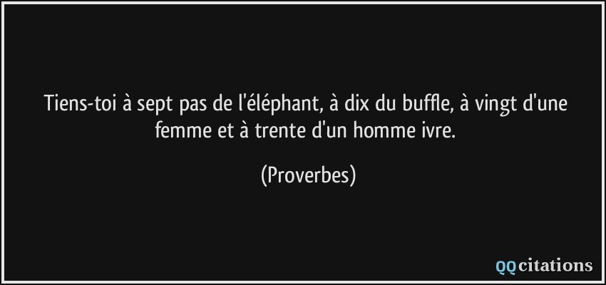 Tiens-toi à sept pas de l'éléphant, à dix du buffle, à vingt d'une femme et à trente d'un homme ivre.  - Proverbes