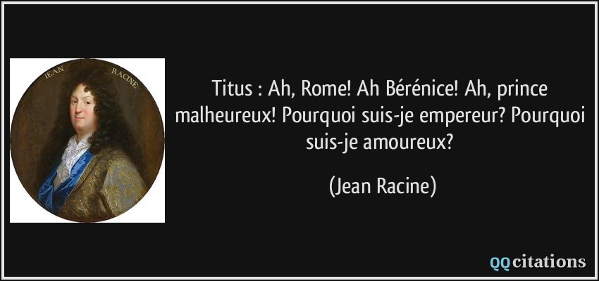 Titus : Ah, Rome! Ah Bérénice! Ah, prince malheureux! Pourquoi suis-je empereur? Pourquoi suis-je amoureux?  - Jean Racine