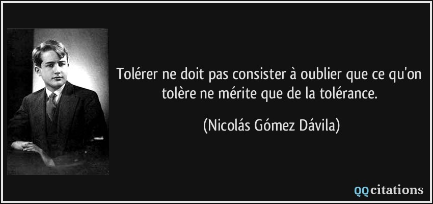 Tolérer ne doit pas consister à oublier que ce qu'on tolère ne mérite que de la tolérance.  - Nicolás Gómez Dávila