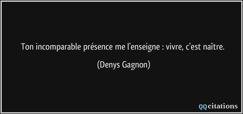 Ton incomparable présence me l'enseigne : vivre, c'est naître.  - Denys Gagnon