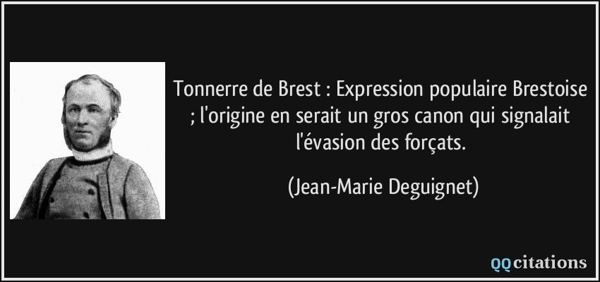 Tonnerre de Brest : Expression populaire Brestoise ; l'origine en serait un gros canon qui signalait l'évasion des forçats.  - Jean-Marie Deguignet