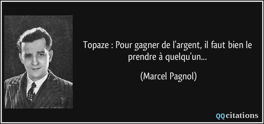 Topaze : Pour gagner de l'argent, il faut bien le prendre à quelqu'un...  - Marcel Pagnol