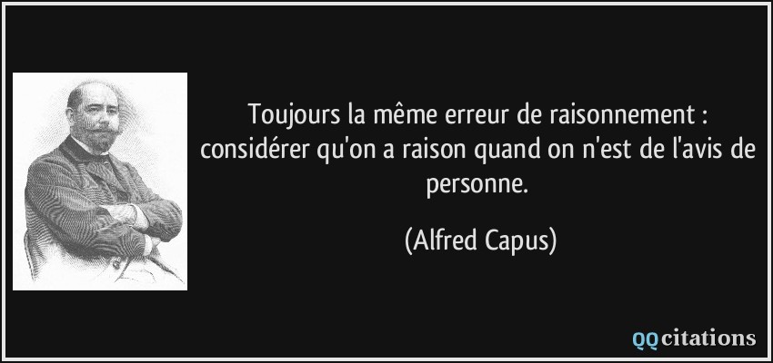 Toujours la même erreur de raisonnement : considérer qu'on a raison quand on n'est de l'avis de personne.  - Alfred Capus