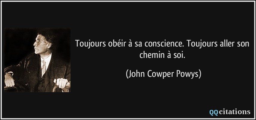Toujours obéir à sa conscience. Toujours aller son chemin à soi.  - John Cowper Powys