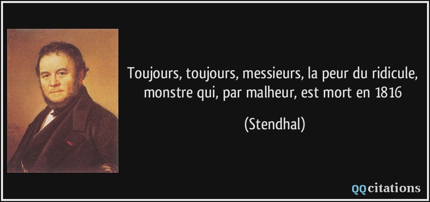 Toujours, toujours, messieurs, la peur du ridicule, monstre qui, par malheur, est mort en 1816  - Stendhal