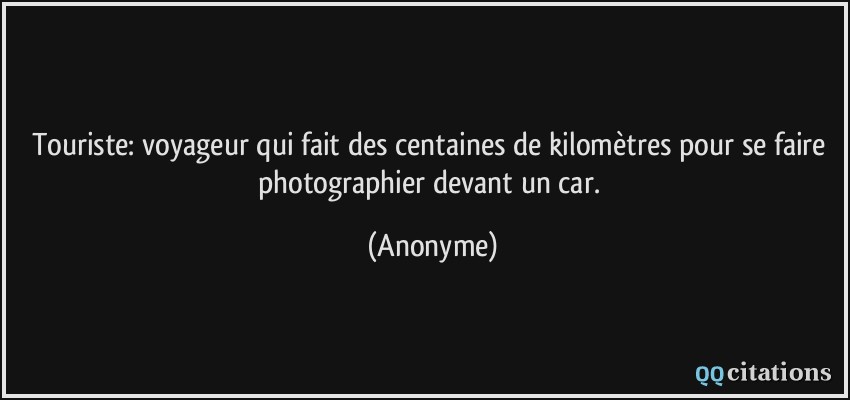 Touriste: voyageur qui fait des centaines de kilomètres pour se faire photographier devant un car.  - Anonyme