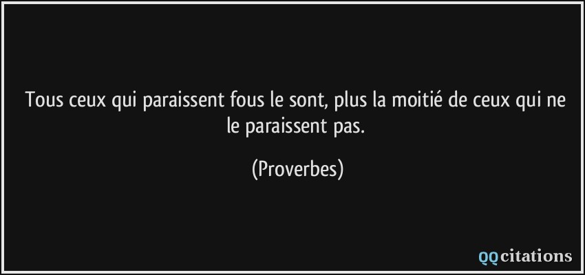 Tous ceux qui paraissent fous le sont, plus la moitié de ceux qui ne le paraissent pas.  - Proverbes