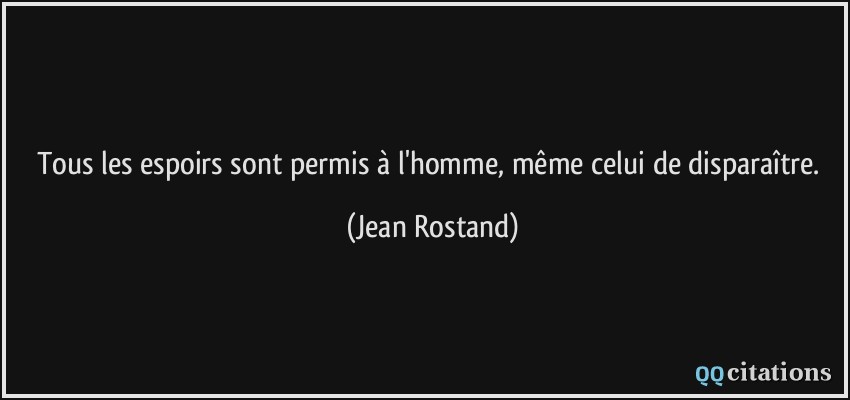 Tous les espoirs sont permis à l'homme, même celui de disparaître.  - Jean Rostand