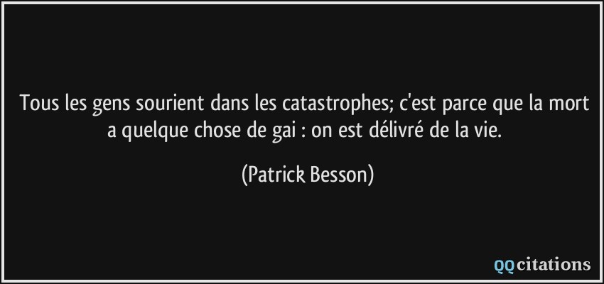 Tous les gens sourient dans les catastrophes; c'est parce que la mort a quelque chose de gai : on est délivré de la vie.  - Patrick Besson