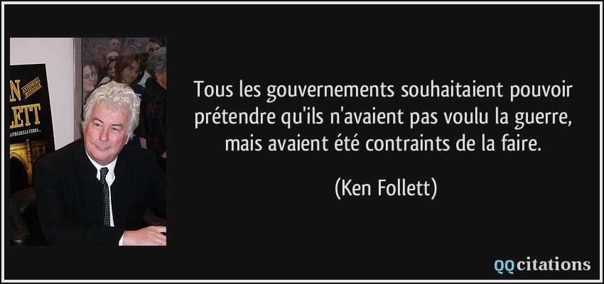 Tous les gouvernements souhaitaient pouvoir prétendre qu'ils n'avaient pas voulu la guerre, mais avaient été contraints de la faire.  - Ken Follett