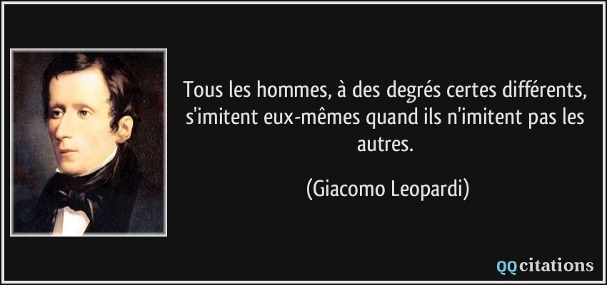Tous les hommes, à des degrés certes différents, s'imitent eux-mêmes quand ils n'imitent pas les autres.  - Giacomo Leopardi