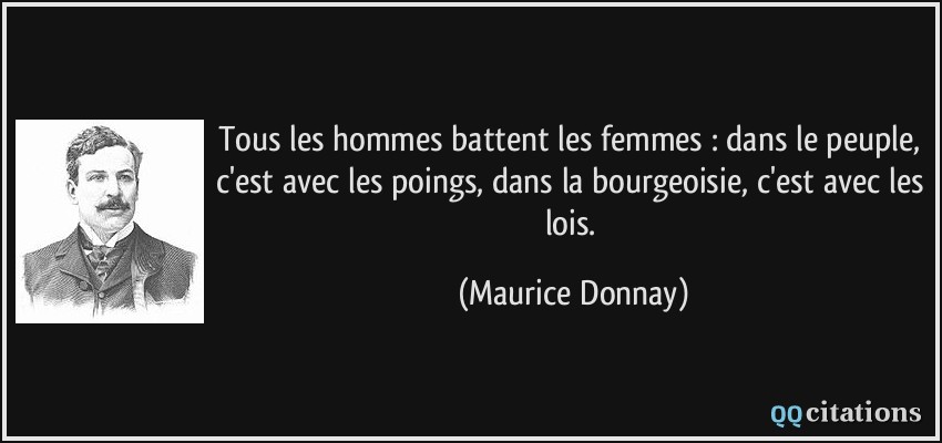 Tous les hommes battent les femmes : dans le peuple, c'est avec les poings, dans la bourgeoisie, c'est avec les lois.  - Maurice Donnay
