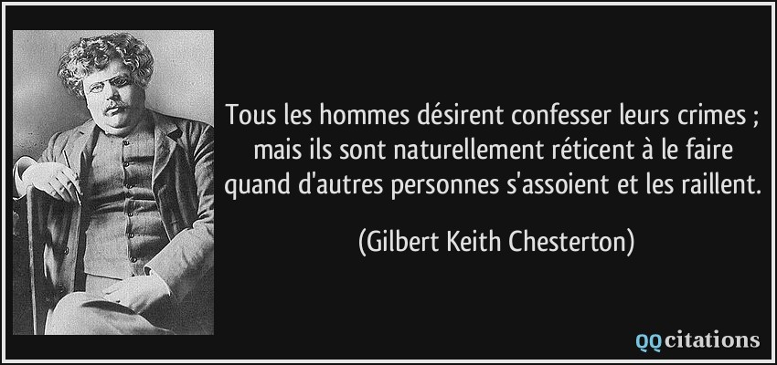 Tous les hommes désirent confesser leurs crimes ; mais ils sont naturellement réticent à le faire quand d'autres personnes s'assoient et les raillent.  - Gilbert Keith Chesterton