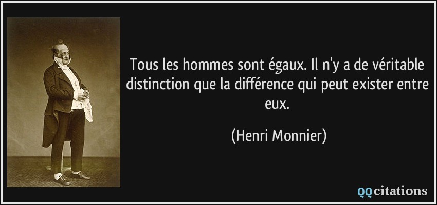 Tous les hommes sont égaux. Il n'y a de véritable distinction que la différence qui peut exister entre eux.  - Henri Monnier