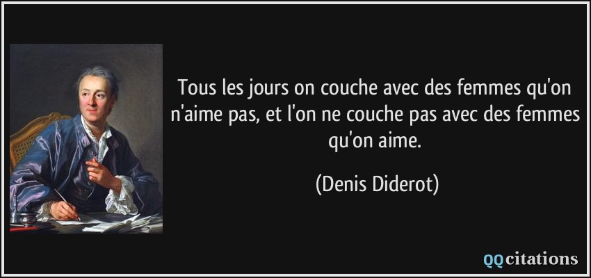 Tous les jours on couche avec des femmes qu'on n'aime pas, et l'on ne couche pas avec des femmes qu'on aime.  - Denis Diderot