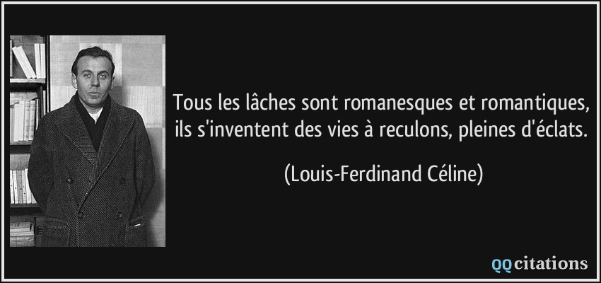 Tous les lâches sont romanesques et romantiques, ils s'inventent des vies à reculons, pleines d'éclats.  - Louis-Ferdinand Céline